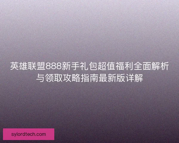 英雄联盟888新手礼包超值福利全面解析与领取攻略指南最新版详解