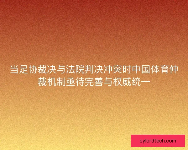 当足协裁决与法院判决冲突时中国体育仲裁机制亟待完善与权威统一