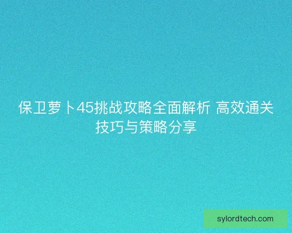 保卫萝卜45挑战攻略全面解析 高效通关技巧与策略分享